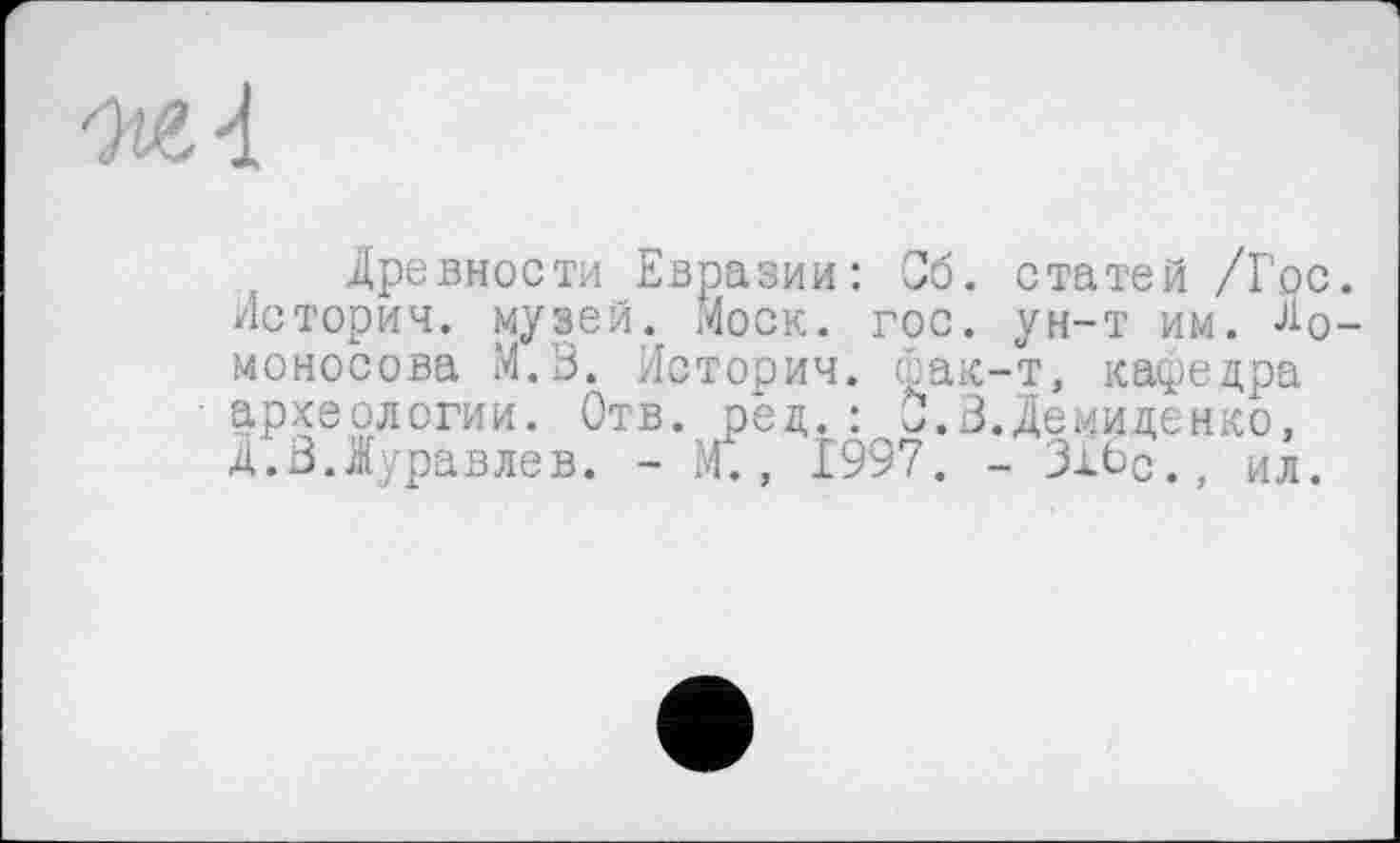 ﻿ж 4
Древности Евразии: Сб. статей /Гос. Истории, музей. Моск. гос. ун-т им. Ломоносова М.В. Истории, фак-т, кафедра археологии. Отв. ред. : 0.3.Демиденко, Д.В.Журавлев. - И., 1997. - 316с., ил.